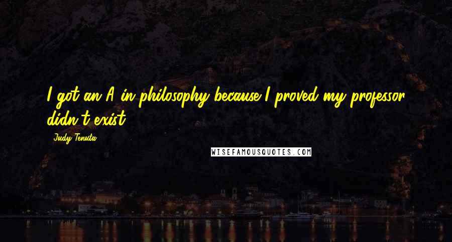 Judy Tenuta Quotes: I got an A in philosophy because I proved my professor didn't exist.