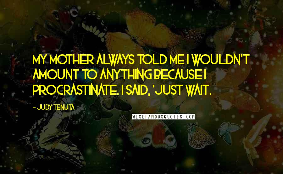 Judy Tenuta Quotes: My mother always told me I wouldn't amount to anything because I procrastinate. I said, 'Just wait.