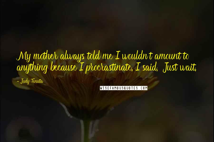 Judy Tenuta Quotes: My mother always told me I wouldn't amount to anything because I procrastinate. I said, 'Just wait.