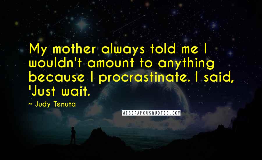 Judy Tenuta Quotes: My mother always told me I wouldn't amount to anything because I procrastinate. I said, 'Just wait.