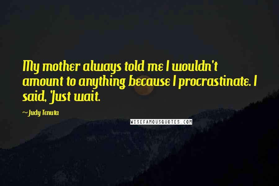 Judy Tenuta Quotes: My mother always told me I wouldn't amount to anything because I procrastinate. I said, 'Just wait.