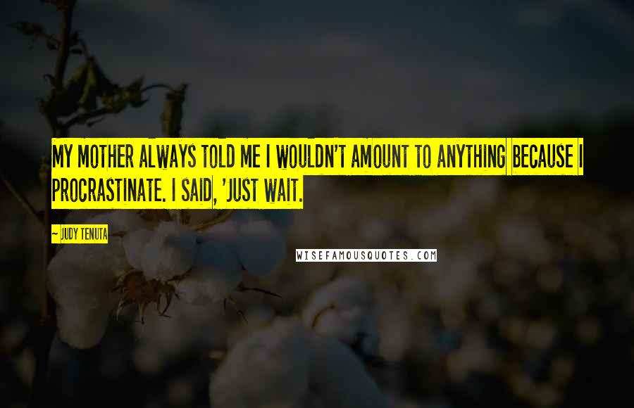 Judy Tenuta Quotes: My mother always told me I wouldn't amount to anything because I procrastinate. I said, 'Just wait.