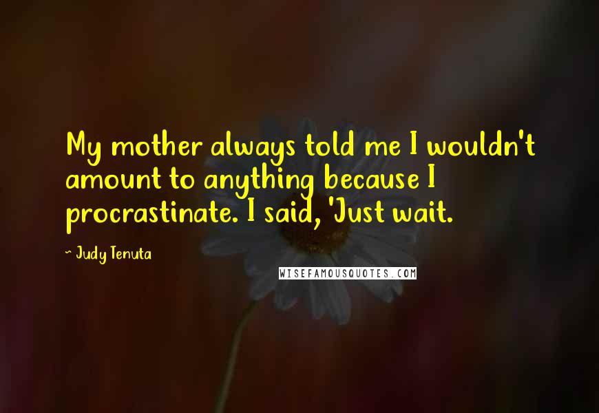 Judy Tenuta Quotes: My mother always told me I wouldn't amount to anything because I procrastinate. I said, 'Just wait.