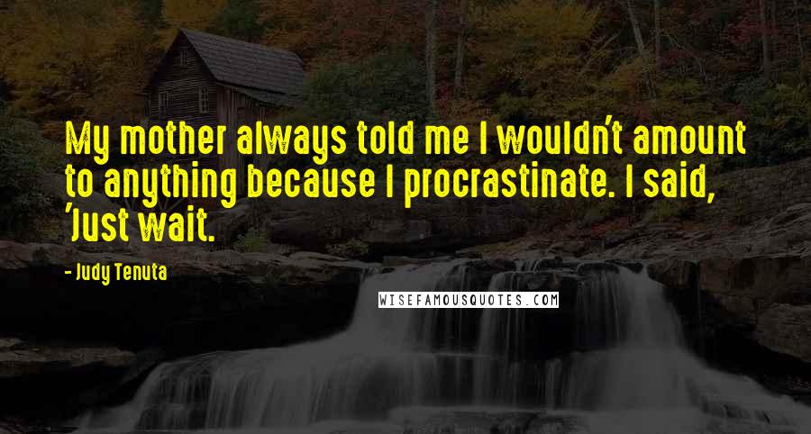 Judy Tenuta Quotes: My mother always told me I wouldn't amount to anything because I procrastinate. I said, 'Just wait.