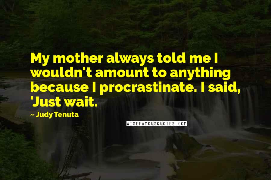 Judy Tenuta Quotes: My mother always told me I wouldn't amount to anything because I procrastinate. I said, 'Just wait.