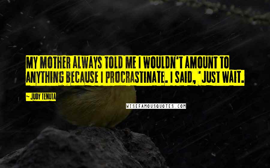 Judy Tenuta Quotes: My mother always told me I wouldn't amount to anything because I procrastinate. I said, 'Just wait.