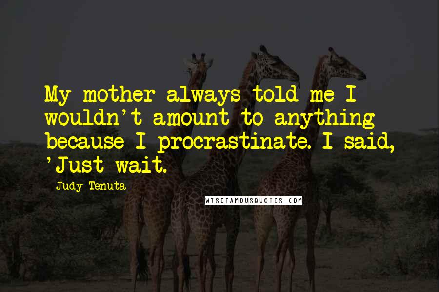 Judy Tenuta Quotes: My mother always told me I wouldn't amount to anything because I procrastinate. I said, 'Just wait.