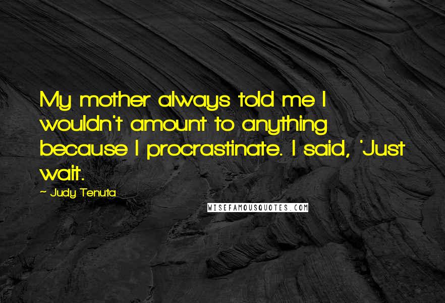 Judy Tenuta Quotes: My mother always told me I wouldn't amount to anything because I procrastinate. I said, 'Just wait.