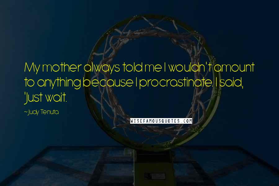 Judy Tenuta Quotes: My mother always told me I wouldn't amount to anything because I procrastinate. I said, 'Just wait.