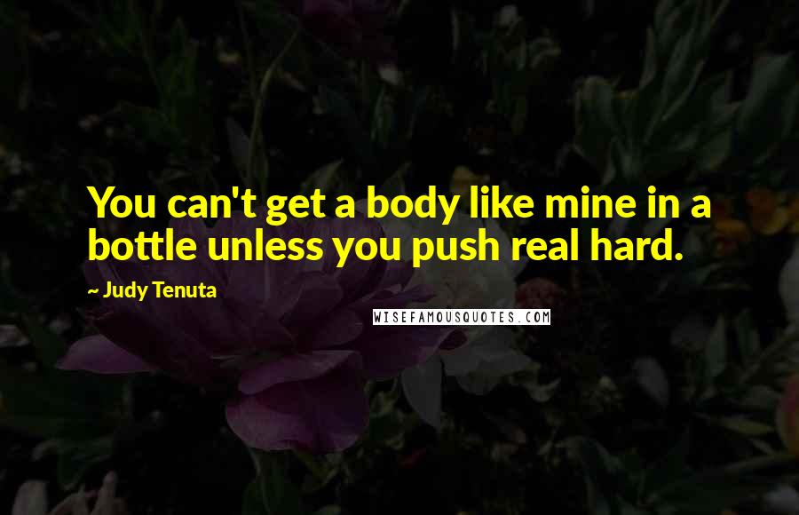 Judy Tenuta Quotes: You can't get a body like mine in a bottle unless you push real hard.