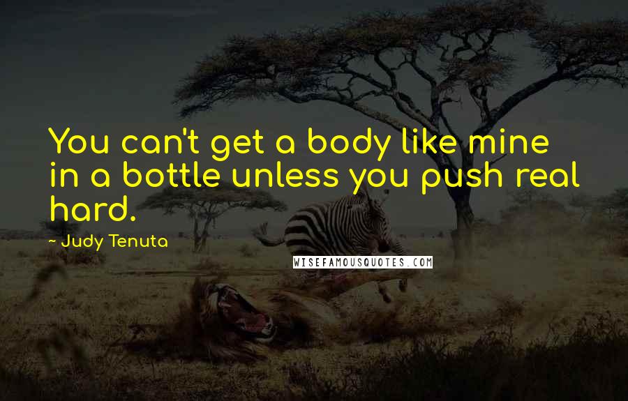 Judy Tenuta Quotes: You can't get a body like mine in a bottle unless you push real hard.