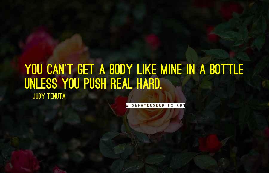 Judy Tenuta Quotes: You can't get a body like mine in a bottle unless you push real hard.