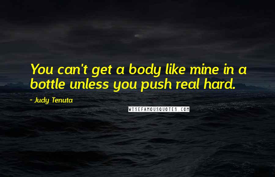 Judy Tenuta Quotes: You can't get a body like mine in a bottle unless you push real hard.