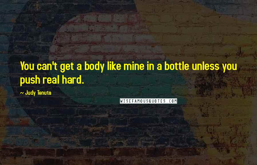 Judy Tenuta Quotes: You can't get a body like mine in a bottle unless you push real hard.