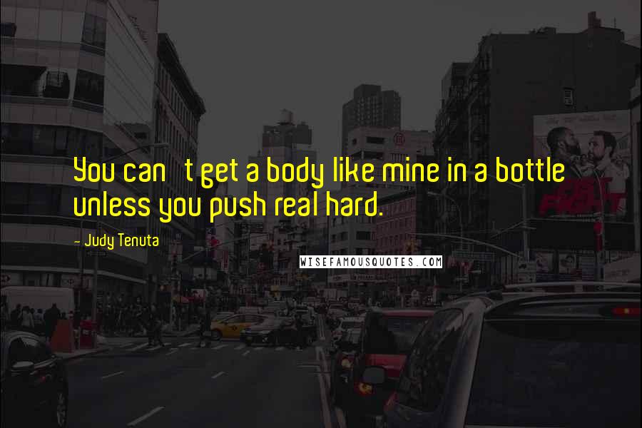 Judy Tenuta Quotes: You can't get a body like mine in a bottle unless you push real hard.