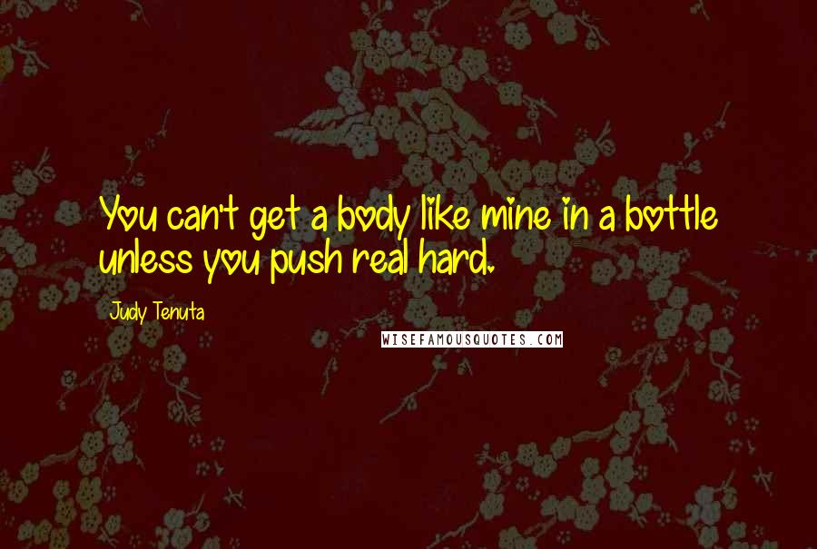 Judy Tenuta Quotes: You can't get a body like mine in a bottle unless you push real hard.