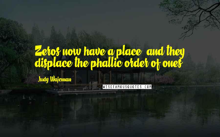 Judy Wajcman Quotes: Zeros now have a place, and they displace the phallic order of ones.