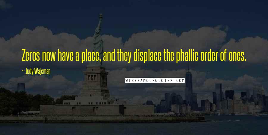 Judy Wajcman Quotes: Zeros now have a place, and they displace the phallic order of ones.