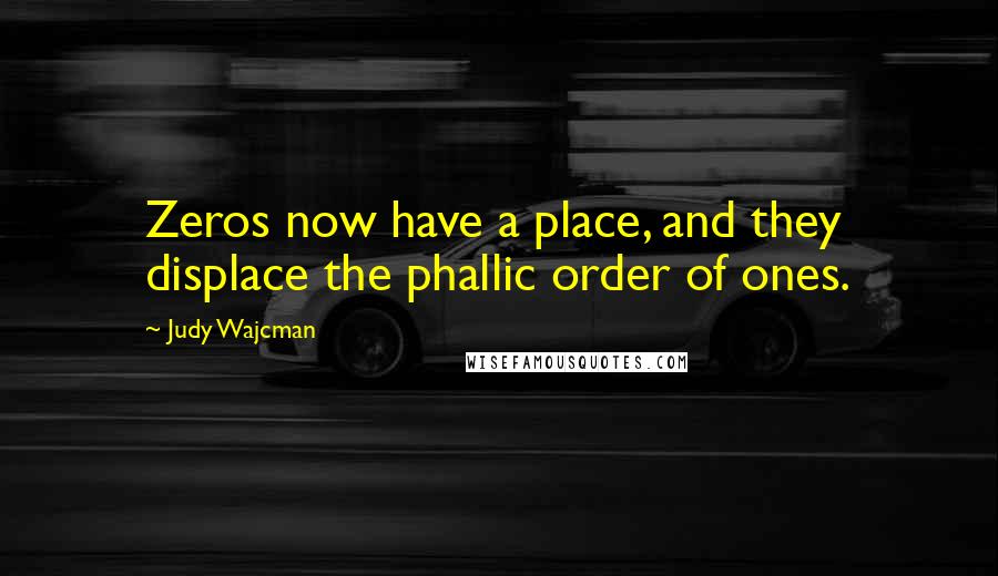 Judy Wajcman Quotes: Zeros now have a place, and they displace the phallic order of ones.