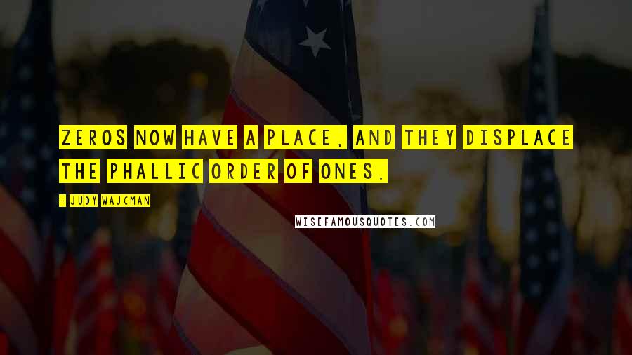 Judy Wajcman Quotes: Zeros now have a place, and they displace the phallic order of ones.