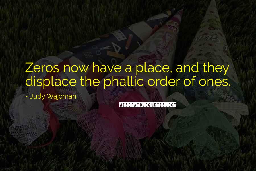 Judy Wajcman Quotes: Zeros now have a place, and they displace the phallic order of ones.