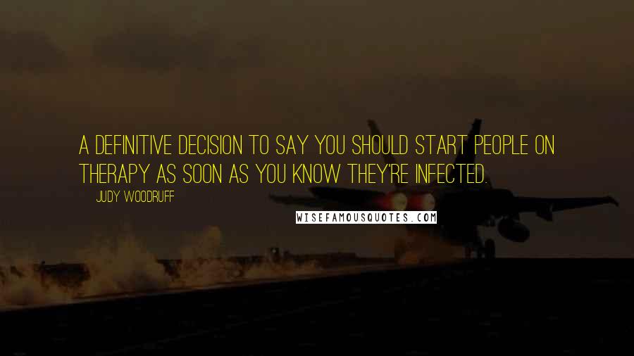 Judy Woodruff Quotes: A definitive decision to say you should start people on therapy as soon as you know they're infected.