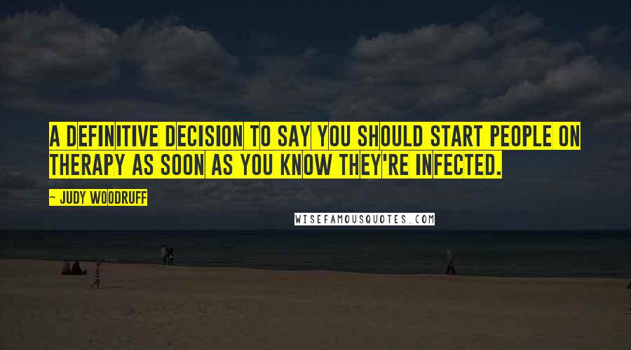 Judy Woodruff Quotes: A definitive decision to say you should start people on therapy as soon as you know they're infected.