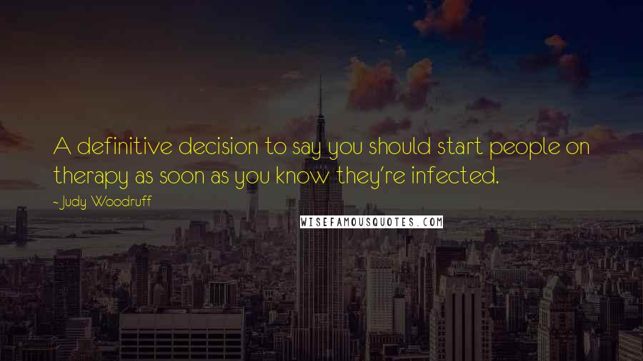 Judy Woodruff Quotes: A definitive decision to say you should start people on therapy as soon as you know they're infected.