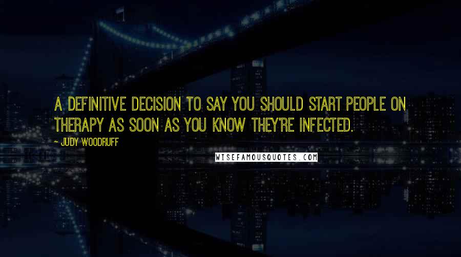 Judy Woodruff Quotes: A definitive decision to say you should start people on therapy as soon as you know they're infected.