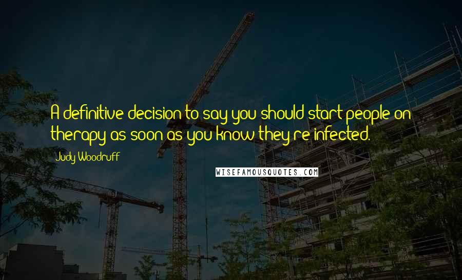 Judy Woodruff Quotes: A definitive decision to say you should start people on therapy as soon as you know they're infected.