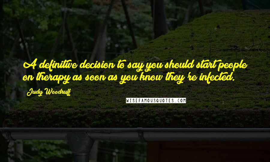 Judy Woodruff Quotes: A definitive decision to say you should start people on therapy as soon as you know they're infected.