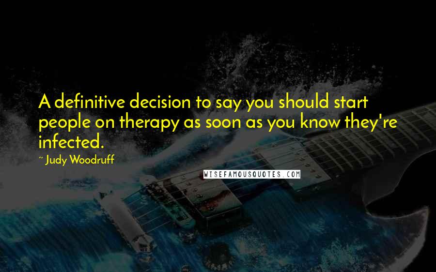 Judy Woodruff Quotes: A definitive decision to say you should start people on therapy as soon as you know they're infected.