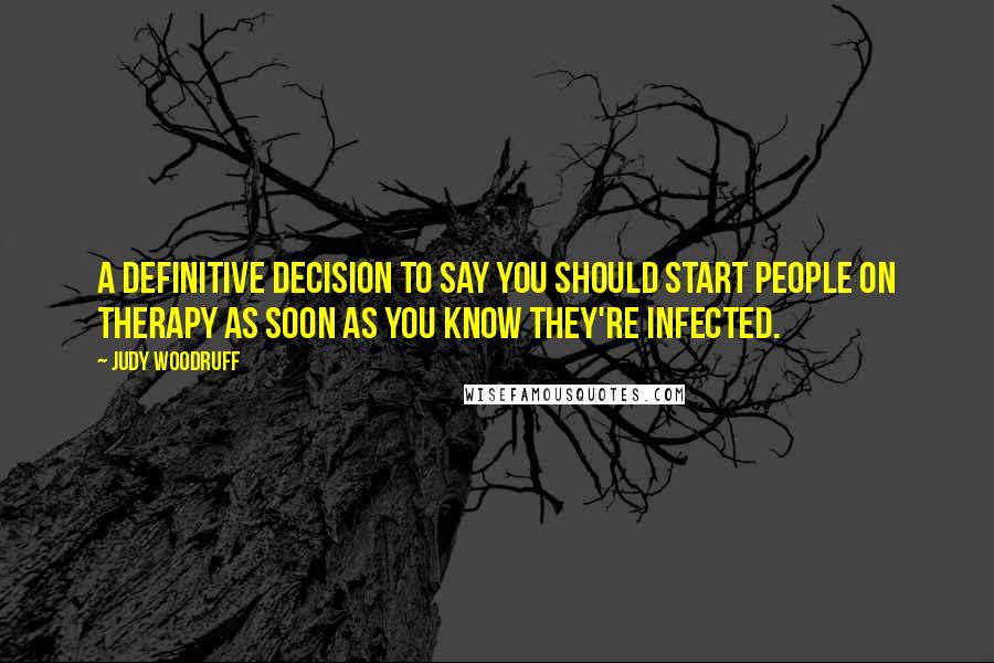 Judy Woodruff Quotes: A definitive decision to say you should start people on therapy as soon as you know they're infected.