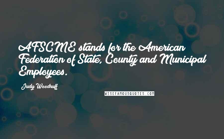 Judy Woodruff Quotes: AFSCME stands for the American Federation of State, County and Municipal Employees.