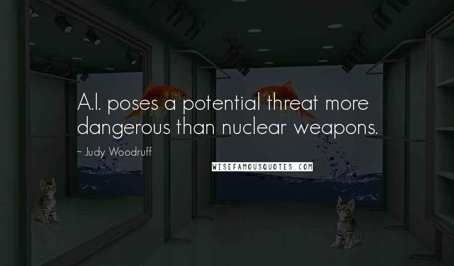 Judy Woodruff Quotes: A.I. poses a potential threat more dangerous than nuclear weapons.