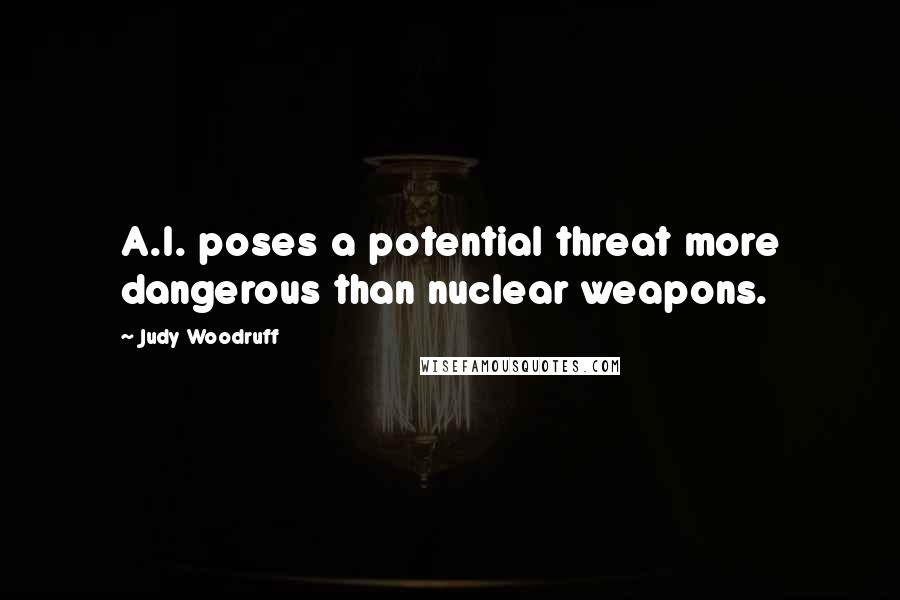 Judy Woodruff Quotes: A.I. poses a potential threat more dangerous than nuclear weapons.