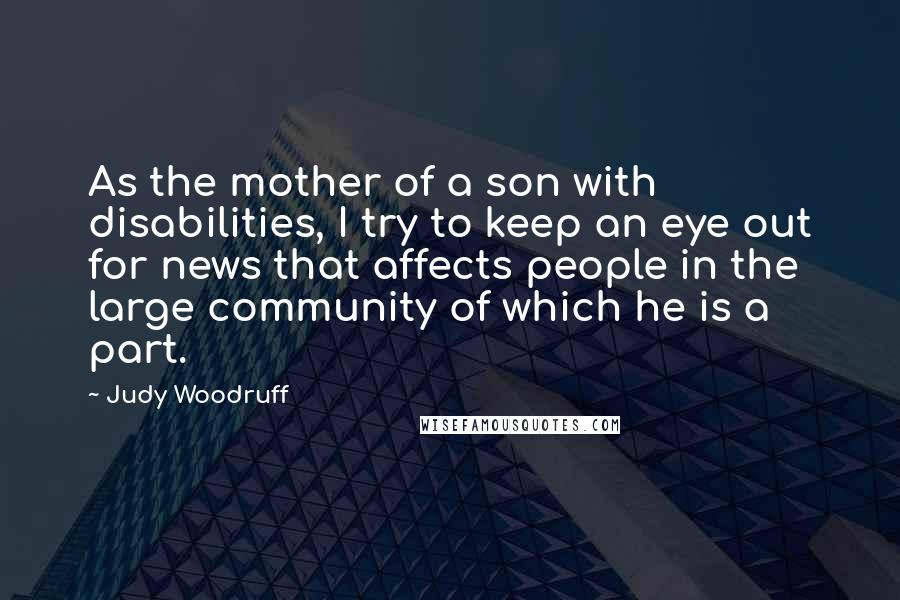 Judy Woodruff Quotes: As the mother of a son with disabilities, I try to keep an eye out for news that affects people in the large community of which he is a part.