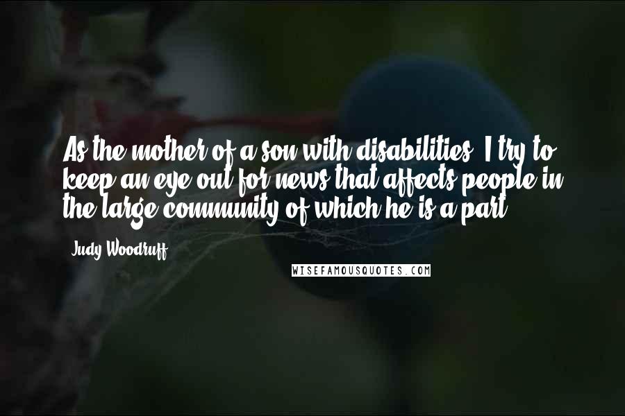 Judy Woodruff Quotes: As the mother of a son with disabilities, I try to keep an eye out for news that affects people in the large community of which he is a part.