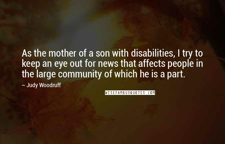 Judy Woodruff Quotes: As the mother of a son with disabilities, I try to keep an eye out for news that affects people in the large community of which he is a part.