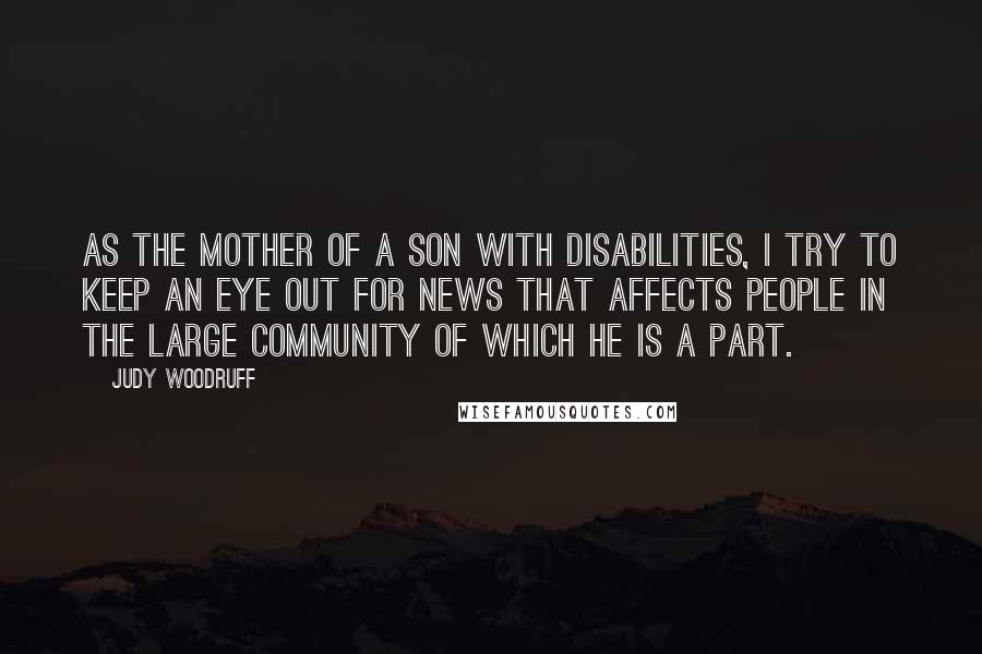 Judy Woodruff Quotes: As the mother of a son with disabilities, I try to keep an eye out for news that affects people in the large community of which he is a part.