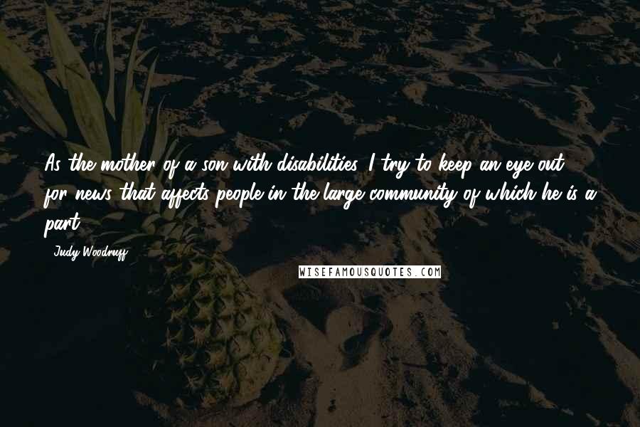 Judy Woodruff Quotes: As the mother of a son with disabilities, I try to keep an eye out for news that affects people in the large community of which he is a part.