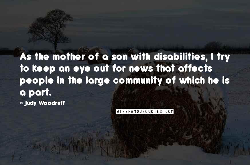 Judy Woodruff Quotes: As the mother of a son with disabilities, I try to keep an eye out for news that affects people in the large community of which he is a part.