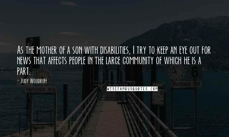 Judy Woodruff Quotes: As the mother of a son with disabilities, I try to keep an eye out for news that affects people in the large community of which he is a part.