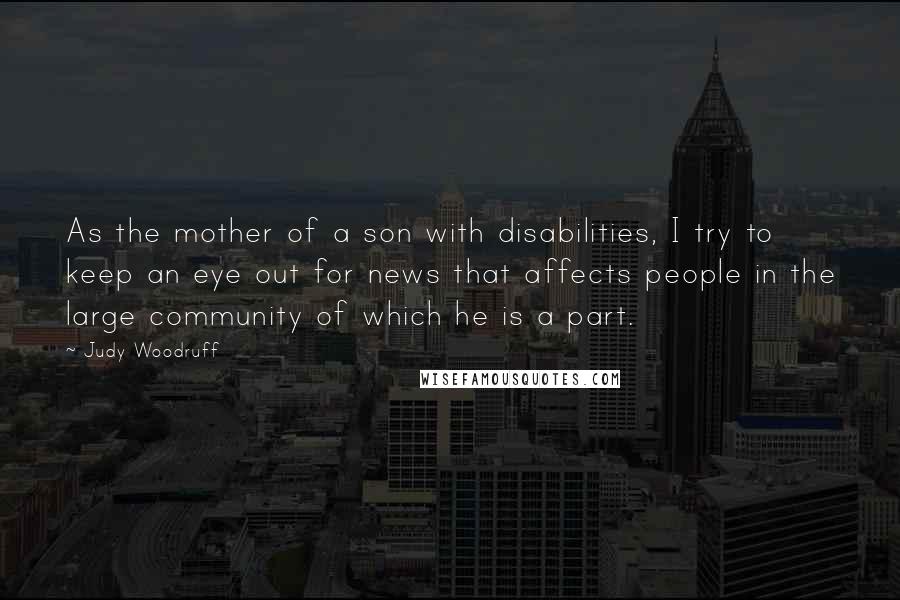 Judy Woodruff Quotes: As the mother of a son with disabilities, I try to keep an eye out for news that affects people in the large community of which he is a part.