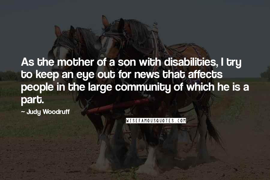 Judy Woodruff Quotes: As the mother of a son with disabilities, I try to keep an eye out for news that affects people in the large community of which he is a part.