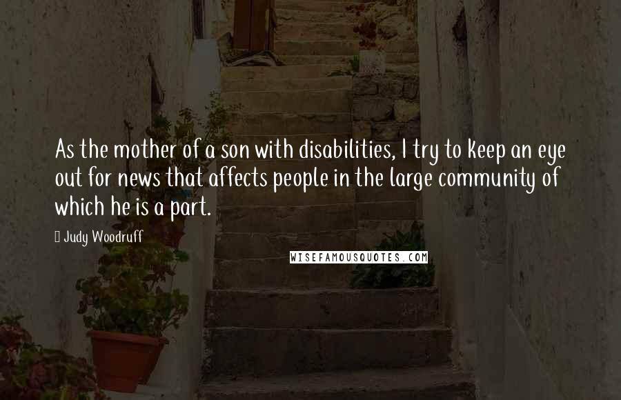 Judy Woodruff Quotes: As the mother of a son with disabilities, I try to keep an eye out for news that affects people in the large community of which he is a part.