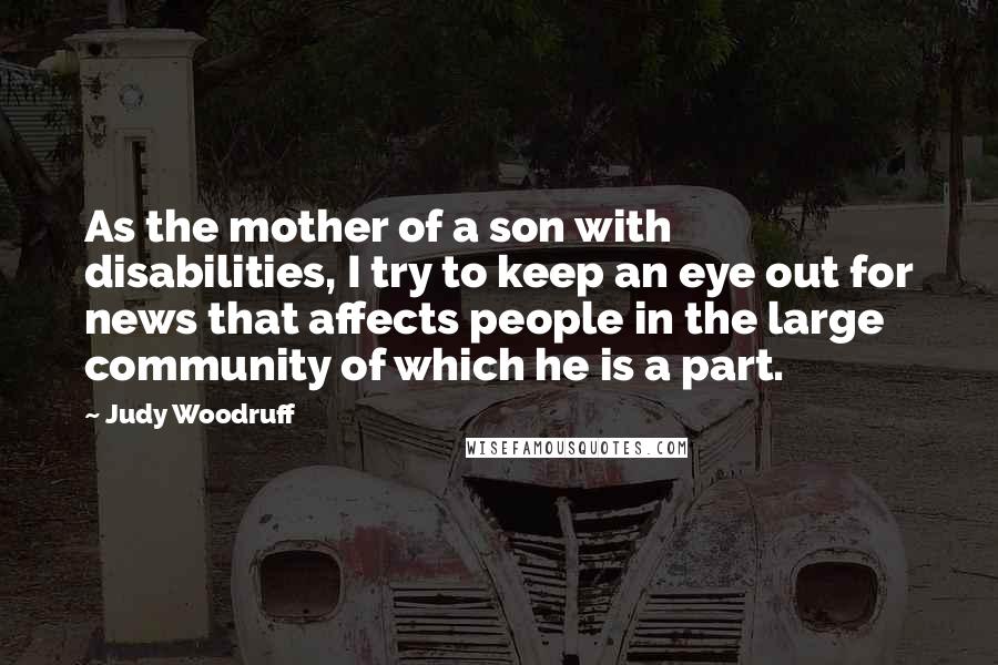 Judy Woodruff Quotes: As the mother of a son with disabilities, I try to keep an eye out for news that affects people in the large community of which he is a part.