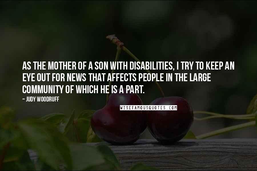 Judy Woodruff Quotes: As the mother of a son with disabilities, I try to keep an eye out for news that affects people in the large community of which he is a part.