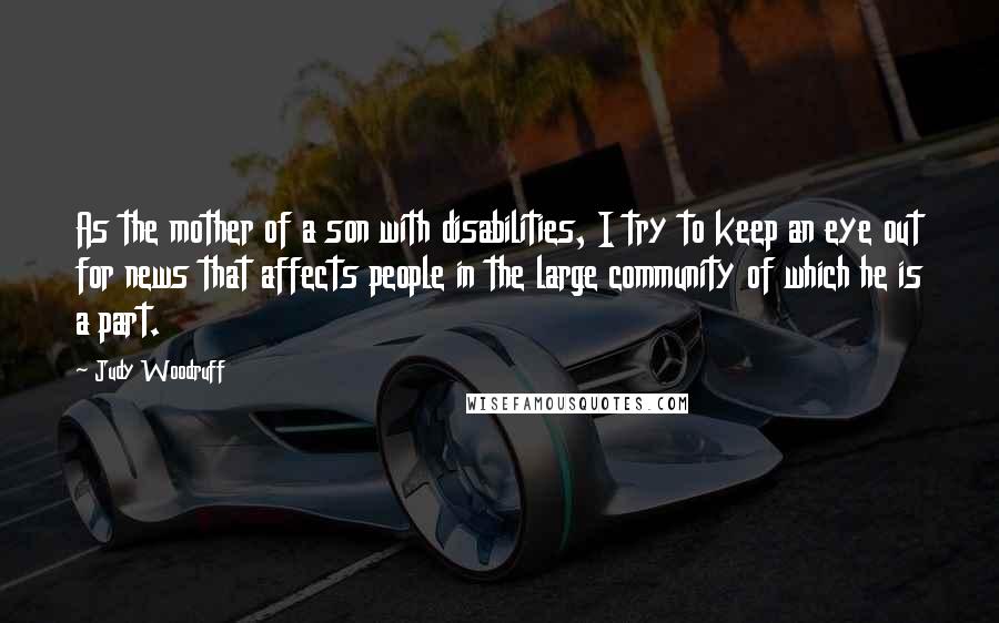 Judy Woodruff Quotes: As the mother of a son with disabilities, I try to keep an eye out for news that affects people in the large community of which he is a part.