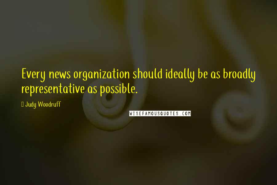 Judy Woodruff Quotes: Every news organization should ideally be as broadly representative as possible.